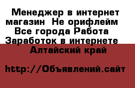 Менеджер в интернет-магазин. Не орифлейм - Все города Работа » Заработок в интернете   . Алтайский край